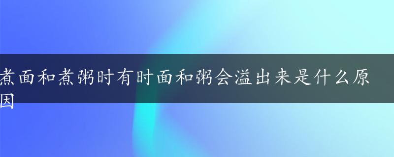 煮面和煮粥时有时面和粥会溢出来是什么原因