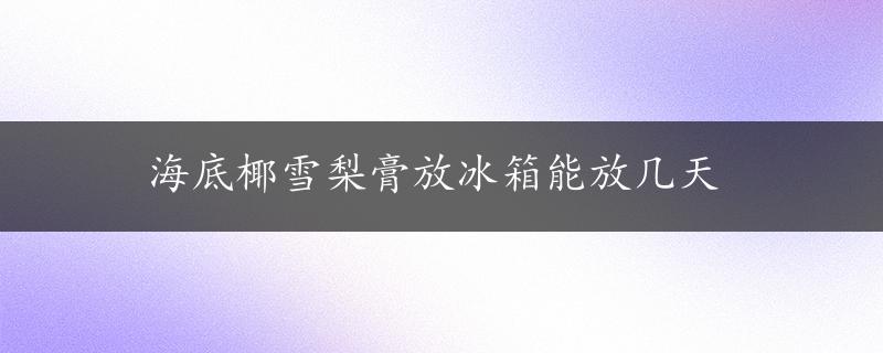 海底椰雪梨膏放冰箱能放几天