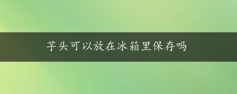 芋头可以放在冰箱里保存吗