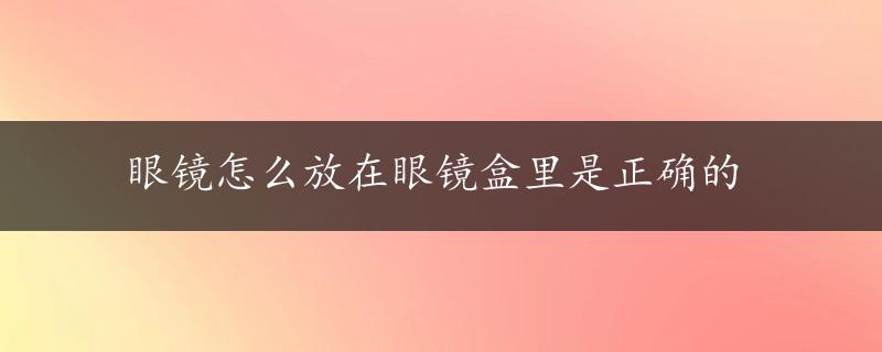 眼镜怎么放在眼镜盒里是正确的