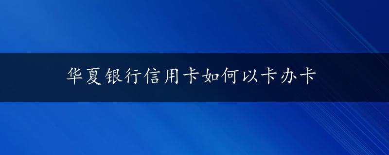 华夏银行信用卡如何以卡办卡