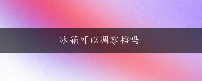 冰箱可以凋零档吗