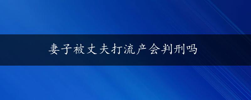 妻子被丈夫打流产会判刑吗