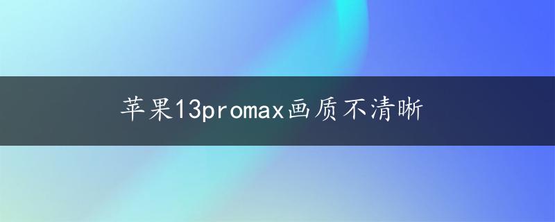 苹果13promax画质不清晰