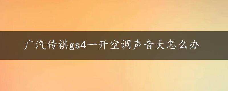 广汽传祺gs4一开空调声音大怎么办