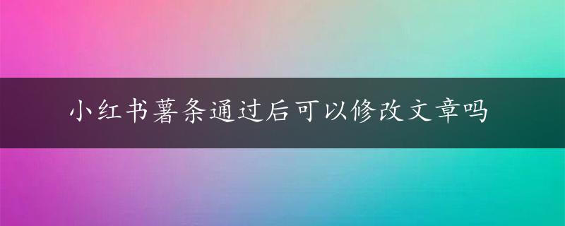 小红书薯条通过后可以修改文章吗