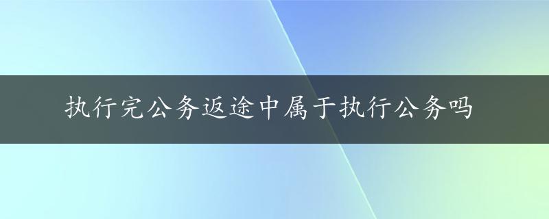 执行完公务返途中属于执行公务吗