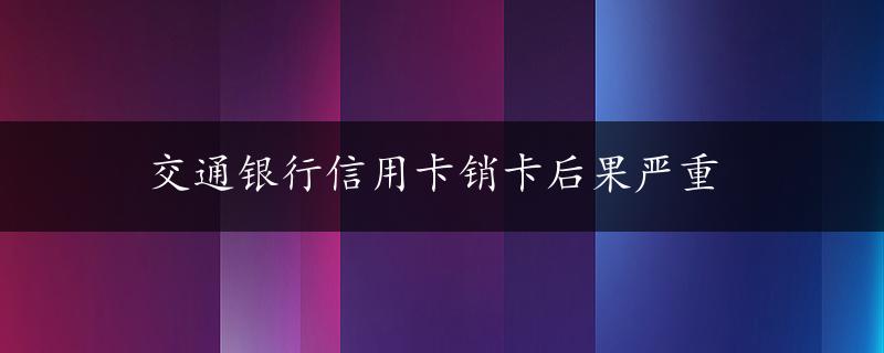 交通银行信用卡销卡后果严重