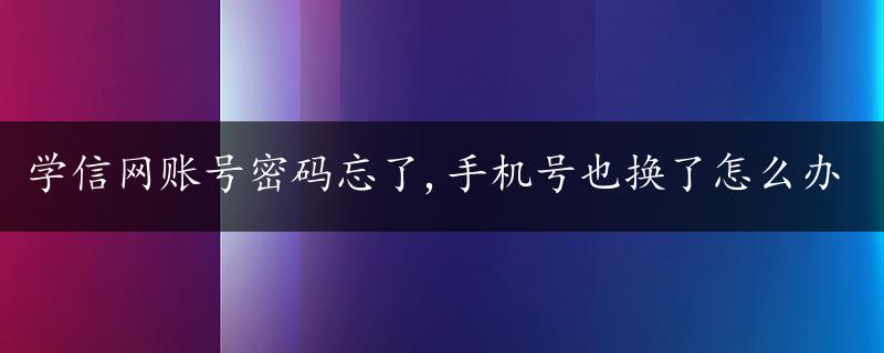 学信网账号密码忘了,手机号也换了怎么办