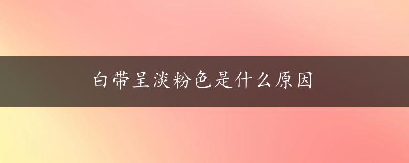 白带呈淡粉色是什么原因