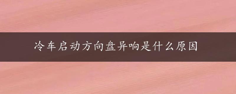 冷车启动方向盘异响是什么原因