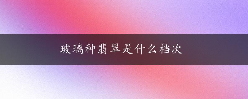 玻璃种翡翠是什么档次