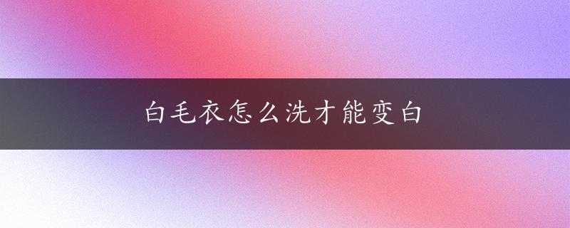 白毛衣怎么洗才能变白