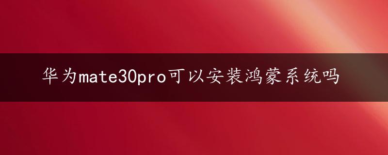 华为mate30pro可以安装鸿蒙系统吗