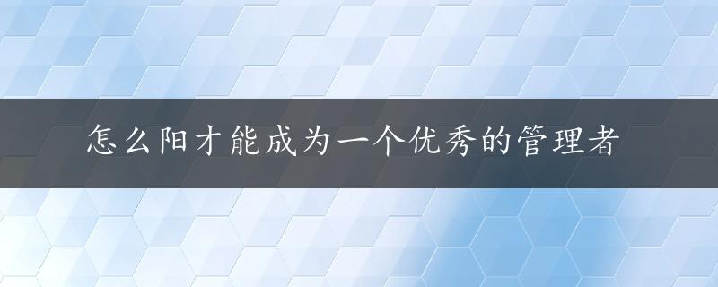 怎么阳才能成为一个优秀的管理者