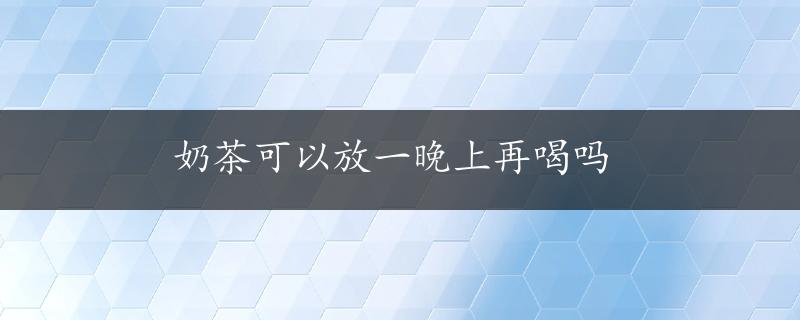 奶茶可以放一晚上再喝吗