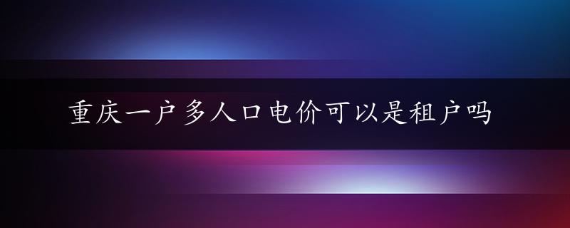 重庆一户多人口电价可以是租户吗