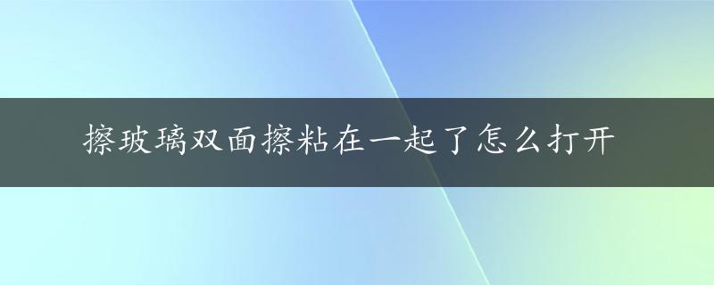 擦玻璃双面擦粘在一起了怎么打开