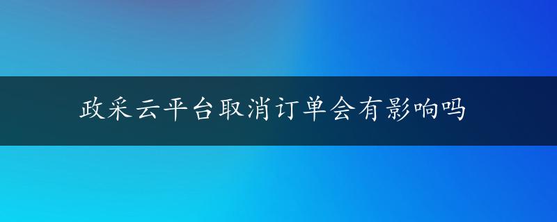 政采云平台取消订单会有影响吗