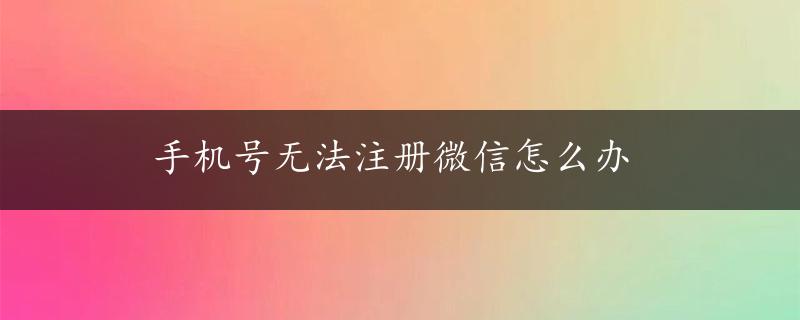 手机号无法注册微信怎么办