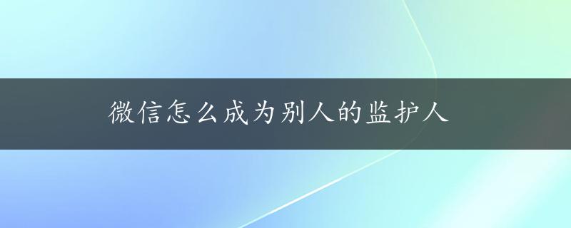 微信怎么成为别人的监护人