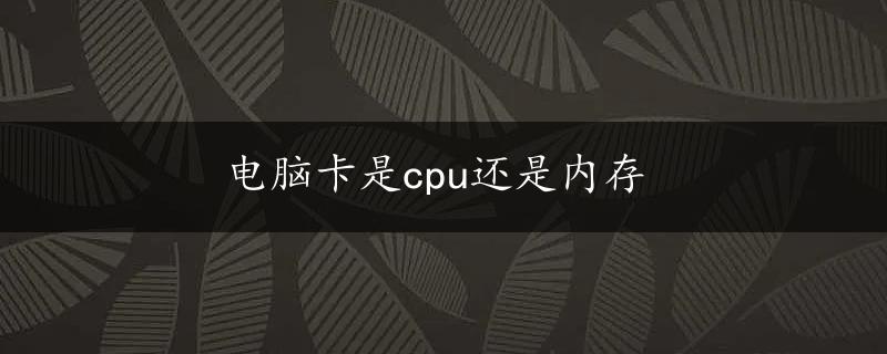 电脑卡是cpu还是内存