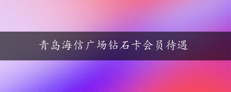 青岛海信广场钻石卡会员待遇