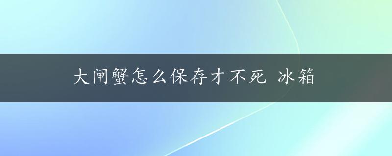 大闸蟹怎么保存才不死 冰箱