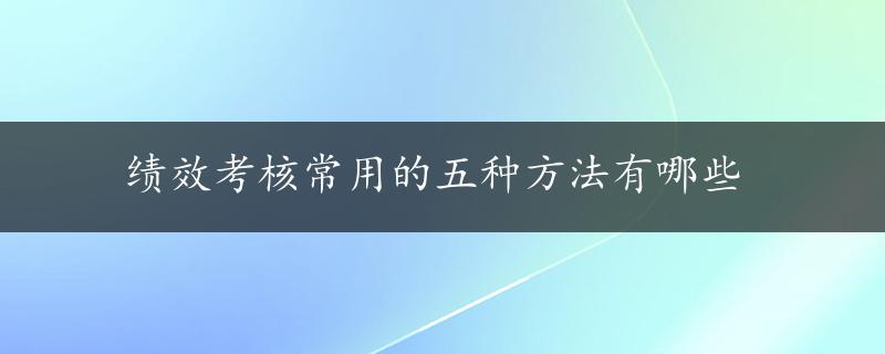 绩效考核常用的五种方法有哪些