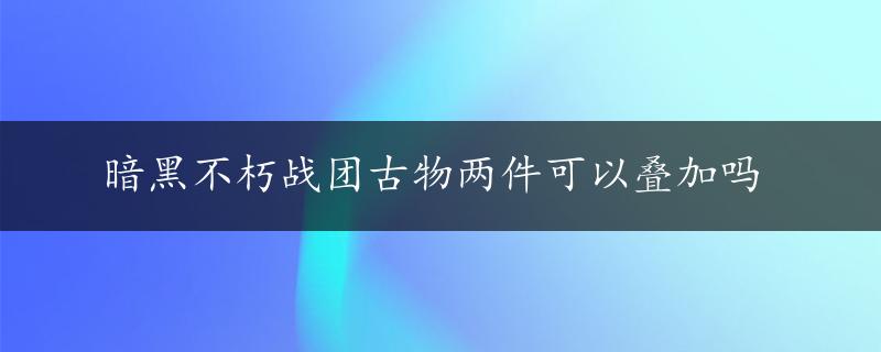 暗黑不朽战团古物两件可以叠加吗