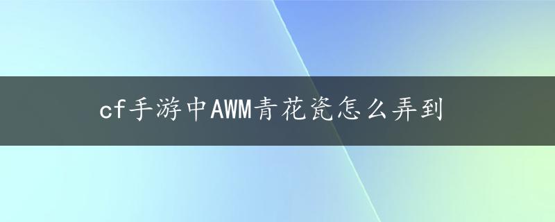 cf手游中AWM青花瓷怎么弄到