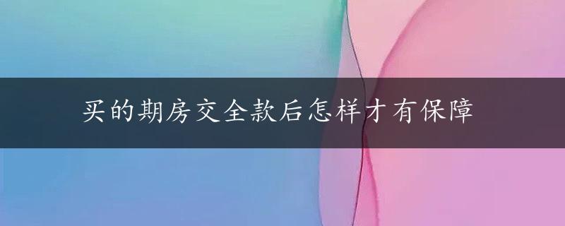 买的期房交全款后怎样才有保障