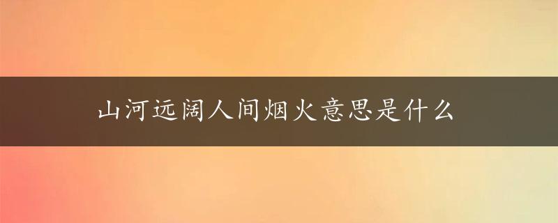 山河远阔人间烟火意思是什么