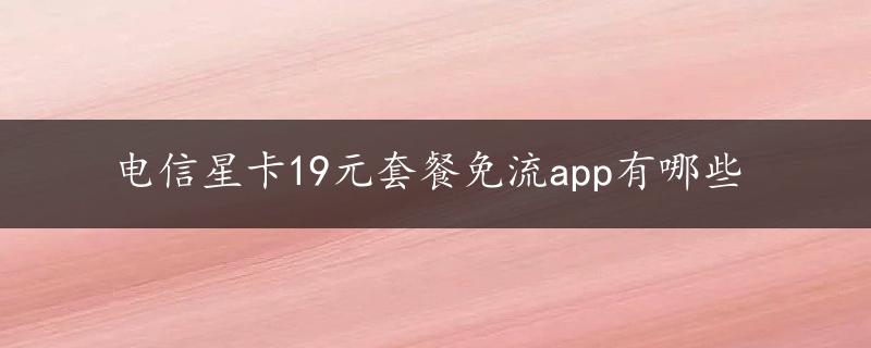 电信星卡19元套餐免流app有哪些