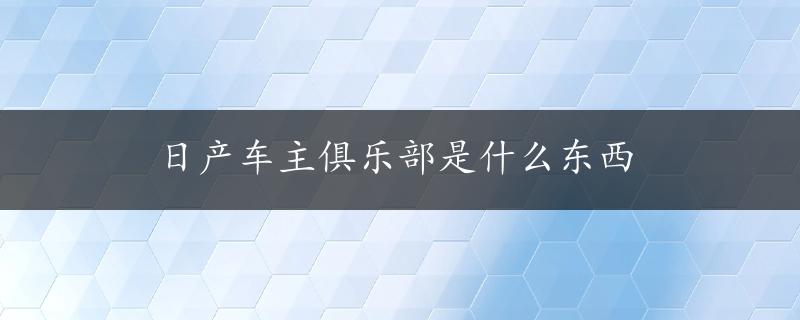 日产车主俱乐部是什么东西