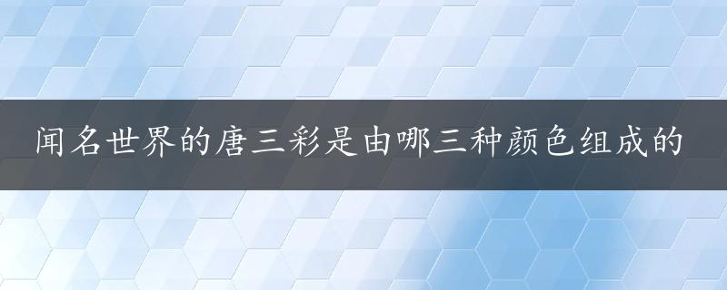 闻名世界的唐三彩是由哪三种颜色组成的