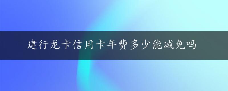 建行龙卡信用卡年费多少能减免吗