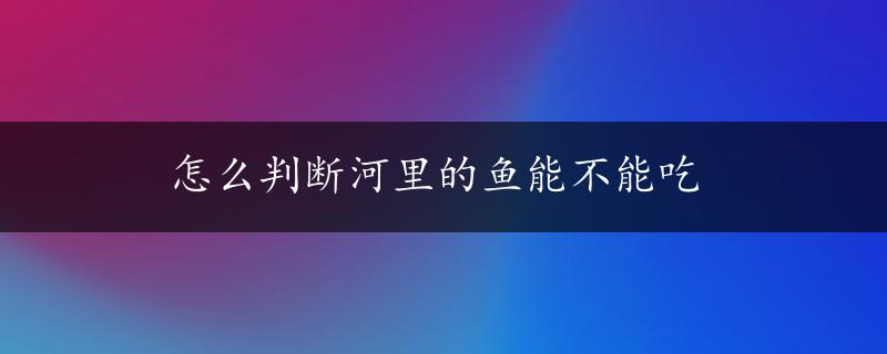 怎么判断河里的鱼能不能吃