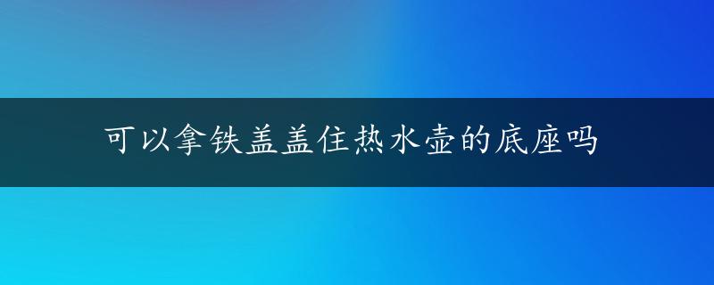 可以拿铁盖盖住热水壶的底座吗