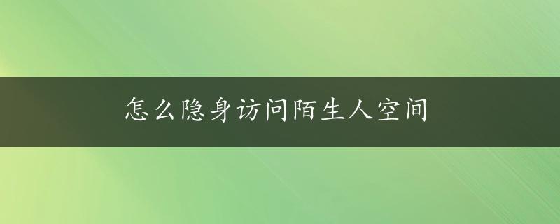 怎么隐身访问陌生人空间