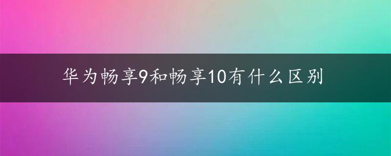 华为畅享9和畅享10有什么区别