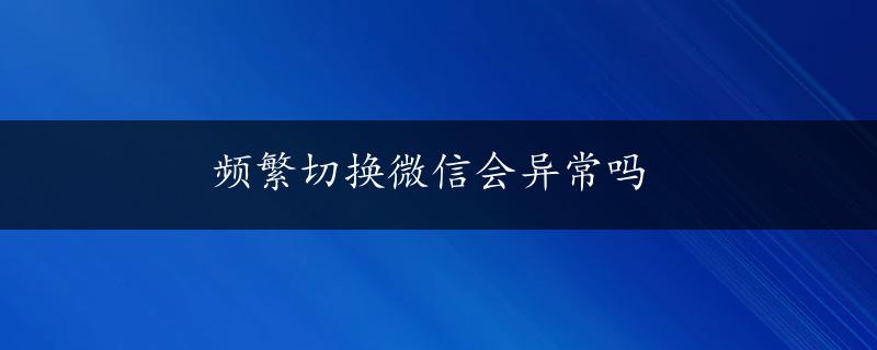 频繁切换微信会异常吗