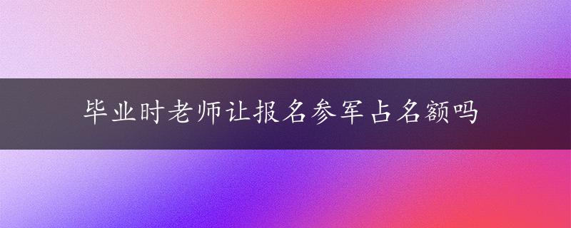 毕业时老师让报名参军占名额吗