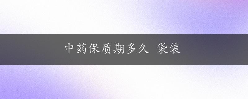 中药保质期多久 袋装