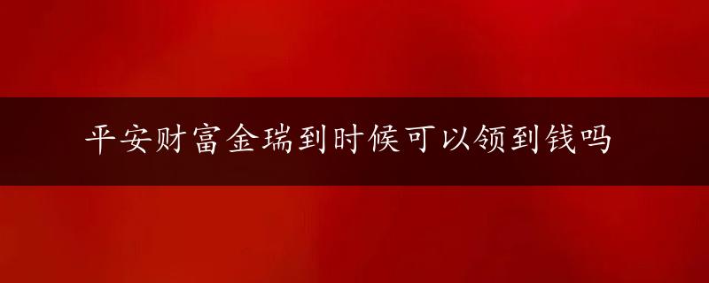 平安财富金瑞到时候可以领到钱吗