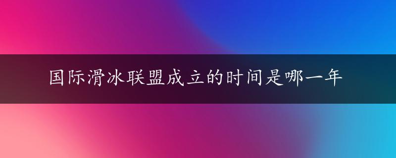 国际滑冰联盟成立的时间是哪一年