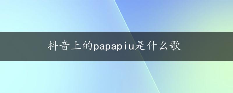 抖音上的papapiu是什么歌