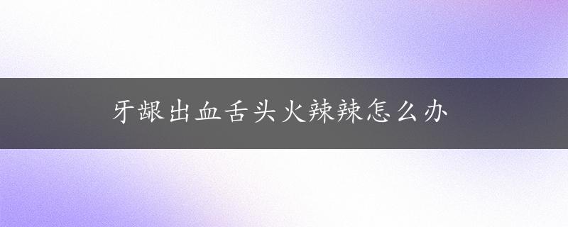 牙龈出血舌头火辣辣怎么办