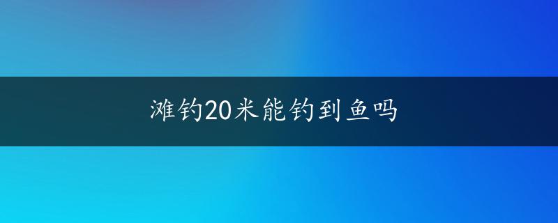 滩钓20米能钓到鱼吗