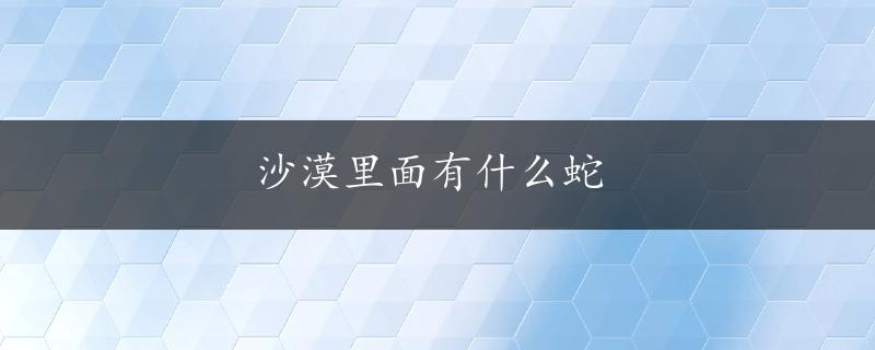 沙漠里面有什么蛇